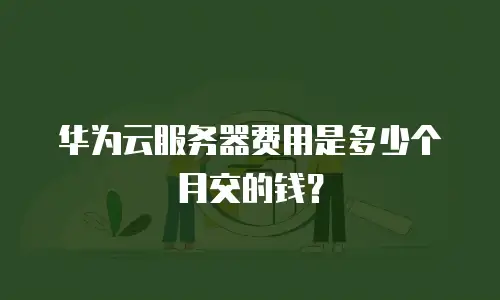 华为云服务器费用是多少个月交的钱？