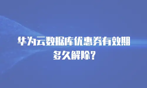 华为云数据库优惠券有效期多久解除？