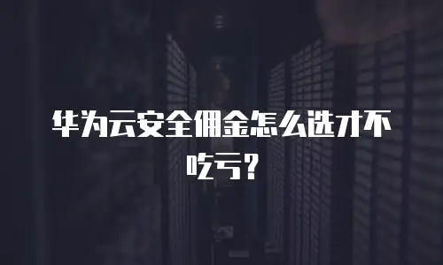华为云安全佣金怎么选才不吃亏？