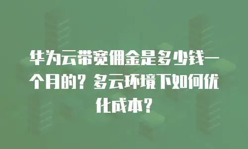 华为云带宽佣金是多少钱一个月的？多云环境下如何优化成本？