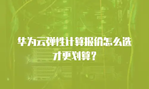 华为云弹性计算报价怎么选才更划算？