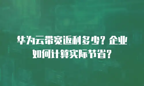 华为云带宽返利多少？企业如何计算实际节省？