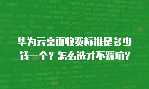 华为云桌面收费标准是多少钱一个？怎么选才不踩坑？