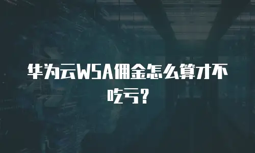 华为云WSA佣金怎么算才不吃亏？