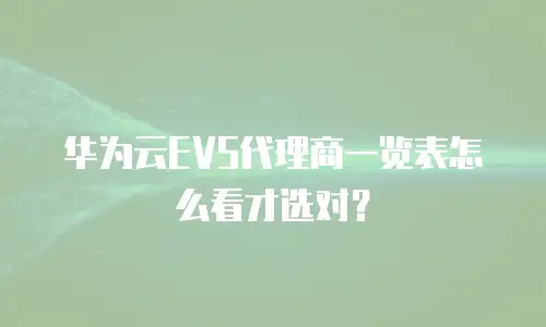 华为云EVS代理商一览表怎么看才选对？