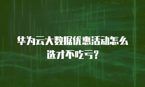 华为云大数据优惠活动怎么选才不吃亏？