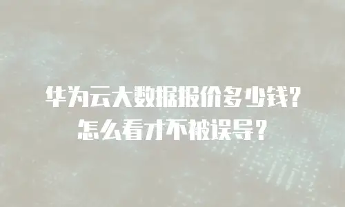 华为云大数据报价多少钱？怎么看才不被误导？