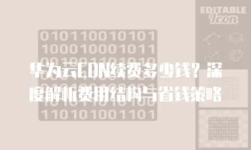 华为云CDN续费多少钱？深度解析费用结构与省钱策略