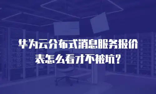 华为云分布式消息服务报价表怎么看才不被坑？