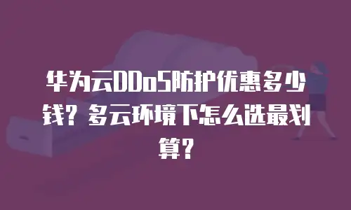 华为云DDoS防护优惠多少钱？多云环境下怎么选最划算？