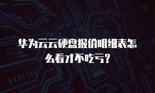 华为云云硬盘报价明细表怎么看才不吃亏？