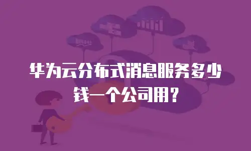 华为云分布式消息服务多少钱一个公司用？