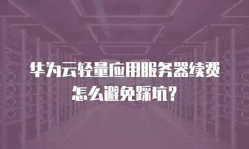 华为云轻量应用服务器续费怎么避免踩坑？