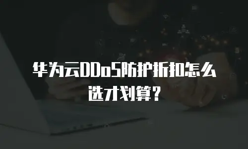 华为云DDoS防护折扣怎么选才划算？