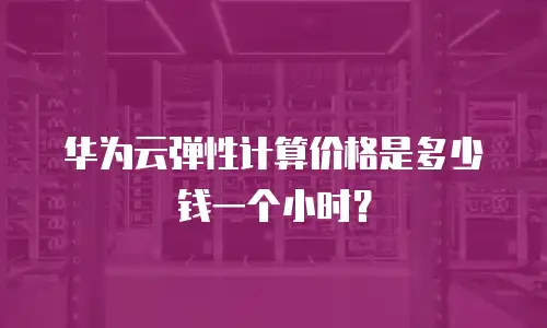华为云弹性计算价格是多少钱一个小时？