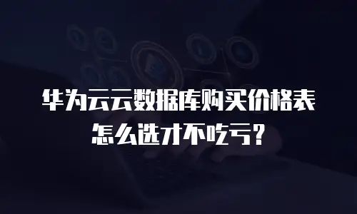 华为云云数据库购买价格表怎么选才不吃亏？