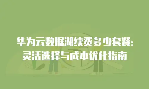 华为云数据湖续费多少套餐：灵活选择与成本优化指南