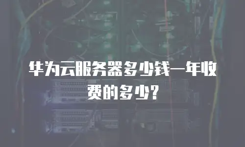 华为云服务器多少钱一年收费的多少？