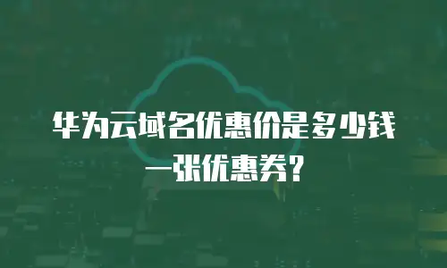 华为云域名优惠价是多少钱一张优惠券？