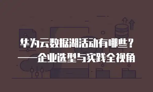 华为云数据湖活动有哪些？——企业选型与实践全视角