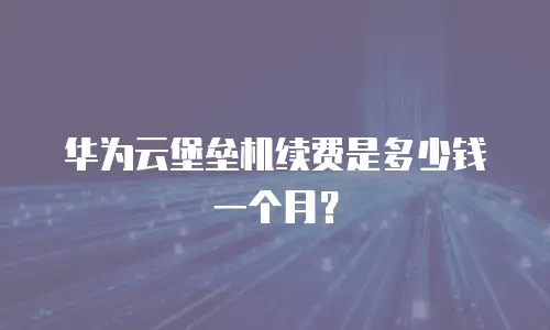 华为云堡垒机续费是多少钱一个月？