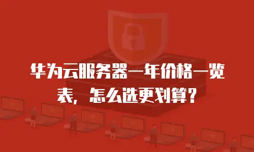 华为云服务器一年价格一览表，怎么选更划算？