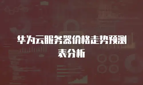 华为云服务器价格走势预测表分析
