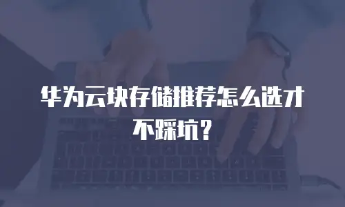 华为云块存储推荐怎么选才不踩坑？