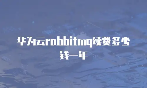 华为云rabbitmq续费多少钱一年