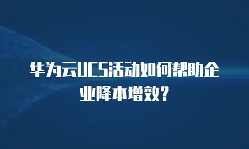 华为云UCS活动如何帮助企业降本增效？