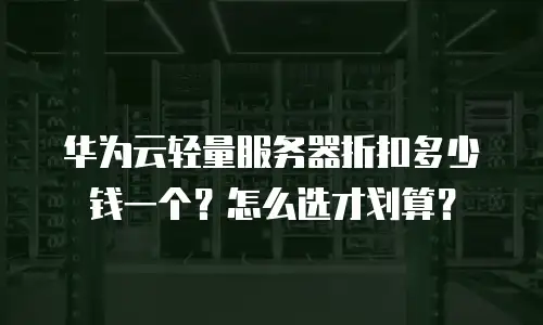 华为云轻量服务器折扣多少钱一个？怎么选才划算？