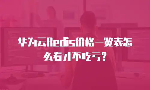 华为云Redis价格一览表怎么看才不吃亏？