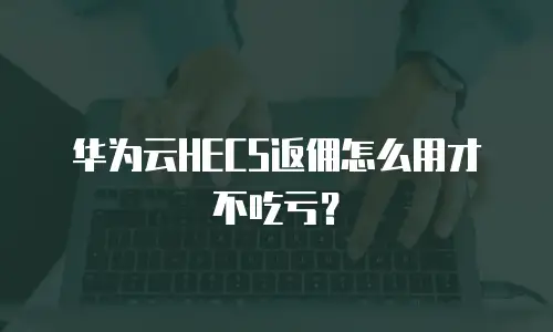 华为云HECS返佣怎么用才不吃亏？