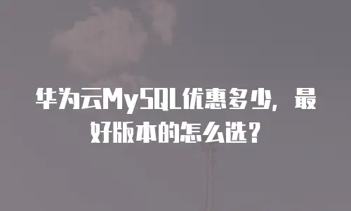 华为云MySQL优惠多少，最好版本的怎么选？