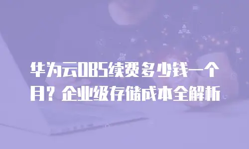 华为云OBS续费多少钱一个月？企业级存储成本全解析
