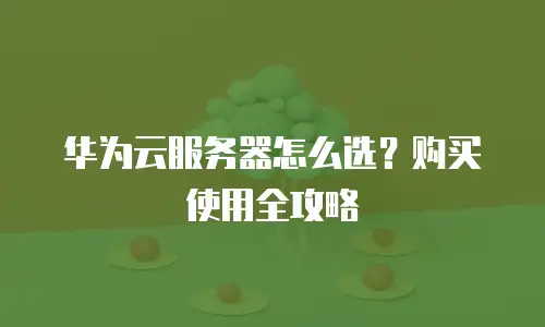华为云服务器怎么选？购买使用全攻略