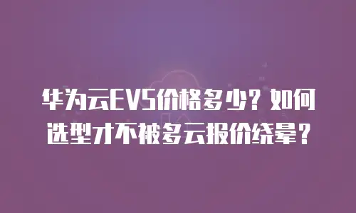 华为云EVS价格多少？如何选型才不被多云报价绕晕？