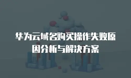 华为云域名购买操作失败原因分析与解决方案