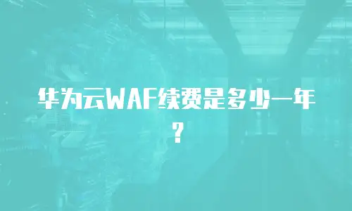 华为云WAF续费是多少一年？
