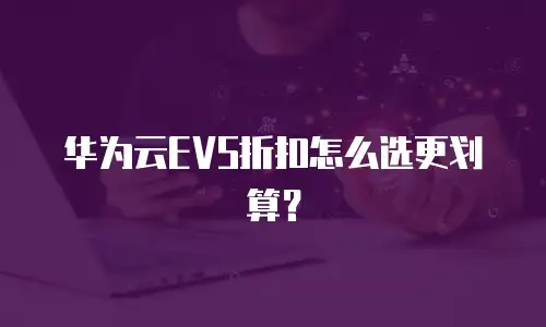 华为云EVS折扣怎么选更划算？