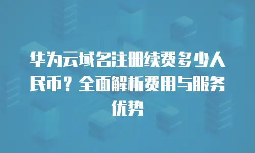 华为云域名注册续费多少人民币？全面解析费用与服务优势