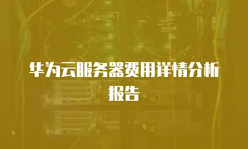 华为云服务器费用详情分析报告