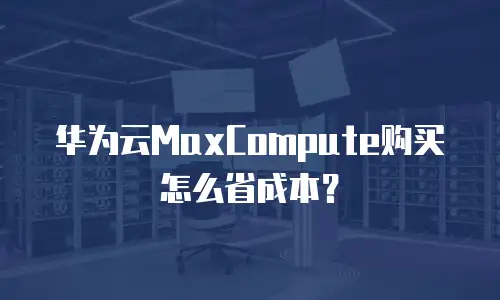 华为云MaxCompute购买怎么省成本？