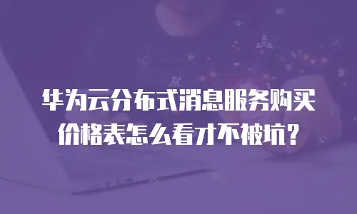 华为云分布式消息服务购买价格表怎么看才不被坑？