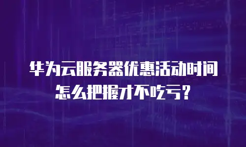 华为云服务器优惠活动时间怎么把握才不吃亏？