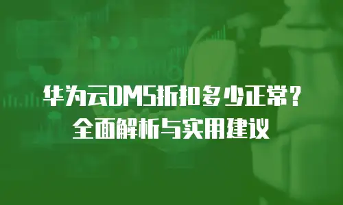 华为云DMS折扣多少正常？全面解析与实用建议