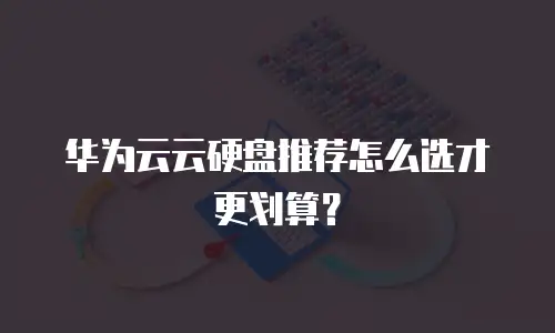 华为云云硬盘推荐怎么选才更划算？