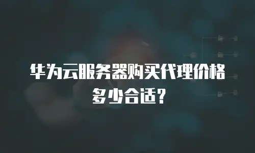 华为云服务器购买代理价格多少合适？