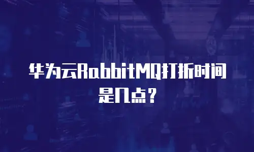 华为云RabbitMQ打折时间是几点？