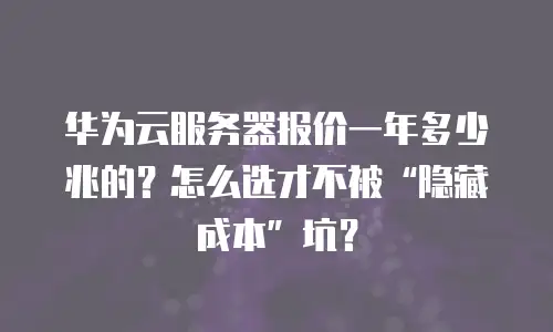 华为云服务器报价一年多少兆的？怎么选才不被“隐藏成本”坑？